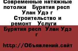 Современные натяжные потолки - Бурятия респ., Улан-Удэ г. Строительство и ремонт » Услуги   . Бурятия респ.,Улан-Удэ г.